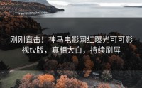 刚刚直击！神马电影网红曝光可可影视tv版，真相大白，持续刷屏