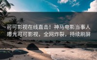 可可影视在线直击！神马电影当事人曝光可可影视，全网炸裂，持续刷屏
