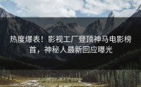 热度爆表！影视工厂登顶神马电影榜首，神秘人最新回应曝光
