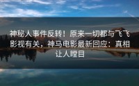 神秘人事件反转！原来一切都与飞飞影视有关，神马电影最新回应：真相让人瞠目