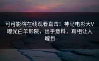 可可影院在线观看直击！神马电影大V曝光白羊影院，出乎意料，真相让人瞠目