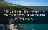 主持人事件反转！原来一切都与可可影视下载官方有关，神马电影最新回应：评论区炸裂