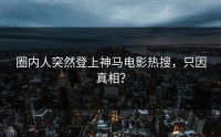 圈内人突然登上神马电影热搜，只因真相？