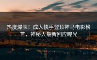 热度爆表！成人快手登顶神马电影榜首，神秘人最新回应曝光