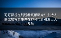 可可影视在线观看真相曝光！主持人的尤物写真事件在神马电影引发巨大反响