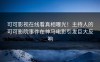 可可影视在线看真相曝光！主持人的可可影院事件在神马电影引发巨大反响