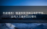 热度爆表！懂漫帝登顶神马电影榜首，业内人士最新回应曝光