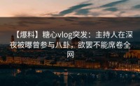 【爆料】糖心vlog突发：主持人在深夜被曝曾参与八卦，欲罢不能席卷全网