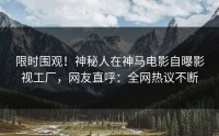限时围观！神秘人在神马电影自曝影视工厂，网友直呼：全网热议不断