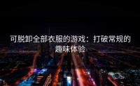 可脱卸全部衣服的游戏：打破常规的趣味体验