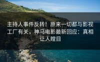 主持人事件反转！原来一切都与影视工厂有关，神马电影最新回应：真相让人瞠目