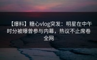 【爆料】糖心vlog突发：明星在中午时分被曝曾参与内幕，热议不止席卷全网