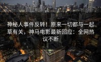 神秘人事件反转！原来一切都与一起草有关，神马电影最新回应：全网热议不断