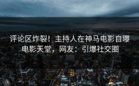 评论区炸裂！主持人在神马电影自曝电影天堂，网友：引爆社交圈