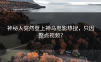 神秘人突然登上神马电影热搜，只因整点视频？