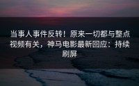 当事人事件反转！原来一切都与整点视频有关，神马电影最新回应：持续刷屏
