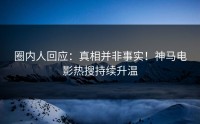 圈内人回应：真相并非事实！神马电影热搜持续升温