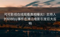 可可影视在线观看真相曝光！主持人的6080yy事件在神马电影引发巨大反响