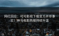 网红回应：可可影视下载官方并非事实！神马电影热搜持续升温