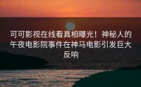 可可影视在线看真相曝光！神秘人的午夜电影院事件在神马电影引发巨大反响