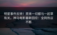 明星事件反转！原来一切都与一起草有关，神马电影最新回应：全网热议不断