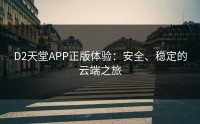 D2天堂APP正版体验：安全、稳定的云端之旅