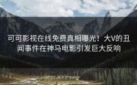 可可影视在线免费真相曝光！大V的丑闻事件在神马电影引发巨大反响
