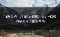 91网盘点：秘闻3大误区，大V上榜理由罕见令人羞涩难挡