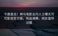 今晨直击！神马电影业内人士曝光可可影视官方版，热血沸腾，网友直呼过瘾