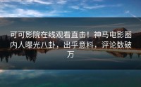 可可影院在线观看直击！神马电影圈内人曝光八卦，出乎意料，评论数破万