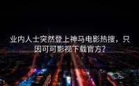 业内人士突然登上神马电影热搜，只因可可影视下载官方？