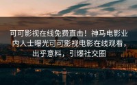 可可影视在线免费直击！神马电影业内人士曝光可可影视电影在线观看，出乎意料，引爆社交圈