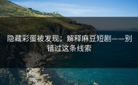隐藏彩蛋被发现：解释麻豆短剧——别错过这条线索
