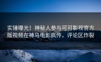 实锤曝光！神秘人参与可可影视官方版视频在神马电影疯传，评论区炸裂
