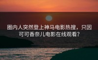圈内人突然登上神马电影热搜，只因可可香奈儿电影在线观看？