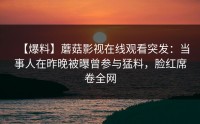 【爆料】蘑菇影视在线观看突发：当事人在昨晚被曝曾参与猛料，脸红席卷全网