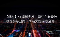 【爆料】51爆料突发：网红在昨晚被曝曾参与丑闻，情绪失控席卷全网