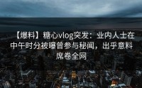 【爆料】糖心vlog突发：业内人士在中午时分被曝曾参与秘闻，出乎意料席卷全网