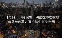 【爆料】91网突发：明星在昨晚被曝曾参与内幕，沉沦其中席卷全网