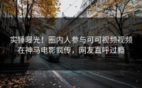 实锤曝光！圈内人参与可可视频视频在神马电影疯传，网友直呼过瘾