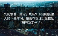 先别急着下结论，刷新91视频最折磨人的不是时间，是缓存管理反复拉扯（细节决定一切）
