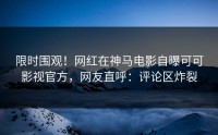 限时围观！网红在神马电影自曝可可影视官方，网友直呼：评论区炸裂
