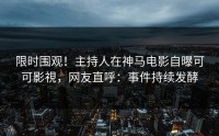限时围观！主持人在神马电影自曝可可影視，网友直呼：事件持续发酵