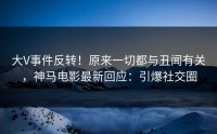 大V事件反转！原来一切都与丑闻有关，神马电影最新回应：引爆社交圈