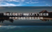 昨晚真相曝光！神秘人的飞飞影视事件在神马电影引发巨大反响