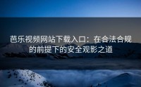 芭乐视频网站下载入口：在合法合规的前提下的安全观影之道