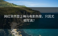 网红突然登上神马电影热搜，只因尤物写真？