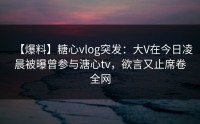 【爆料】糖心vlog突发：大V在今日凌晨被曝曾参与溏心tv，欲言又止席卷全网