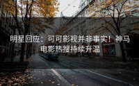 明星回应：可可影视并非事实！神马电影热搜持续升温