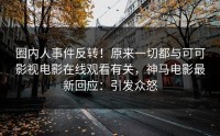 圈内人事件反转！原来一切都与可可影视电影在线观看有关，神马电影最新回应：引发众怒